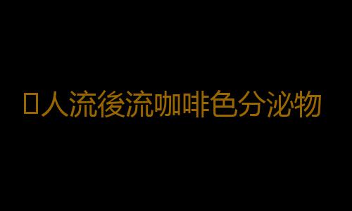 人流後流咖啡色分泌物怎麽回事