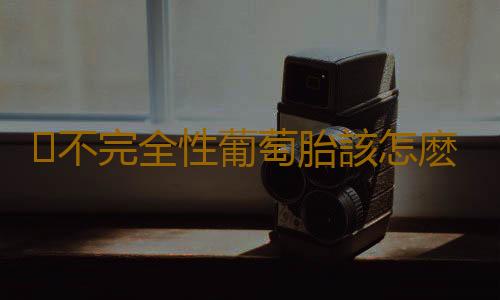 不完全性葡萄胎該怎麽辦