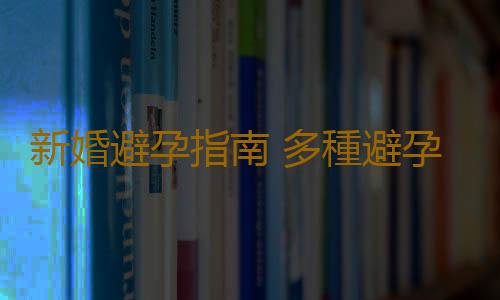 新婚避孕指南 多種避孕方式揭曉