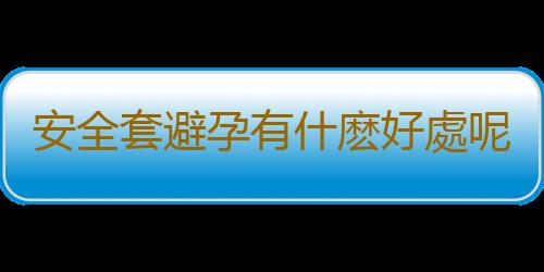 安全套避孕有什麽好處呢？