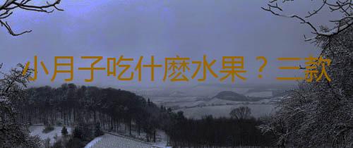 小月子吃什麽水果?三款水果可常吃