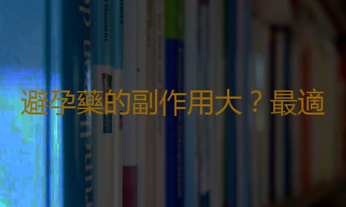 避孕藥的副作用大？最適合年輕女孩的避孕方法